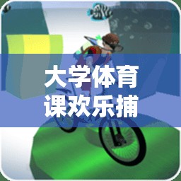 大學體育課歡樂捕魚游戲，寓教于樂的體育教學新體驗