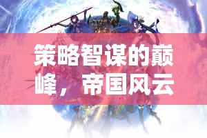 策略智謀的巔峰，帝國風(fēng)云——重塑歷史的輝煌篇章