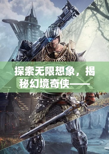 探索無限想象，揭秘幻境奇?zhèn)b——沉浸式動作角色扮演游戲之旅