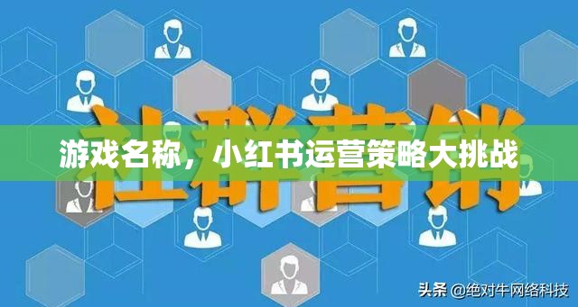 小紅書運(yùn)營策略大挑戰(zhàn)，游戲名稱的創(chuàng)意與執(zhí)行