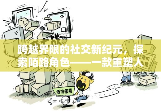 重塑人際交往，探索陌路角色扮演APP的社交新紀(jì)元