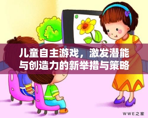 兒童自主游戲，激發(fā)潛能與創(chuàng)造力的新舉措與策略