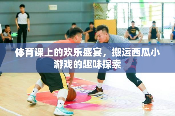 體育課上的歡樂盛宴，搬運(yùn)西瓜小游戲的趣味探索