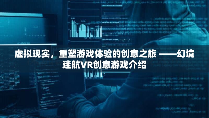 幻境迷航，虛擬現(xiàn)實(shí)重塑游戲體驗(yàn)的創(chuàng)意之旅