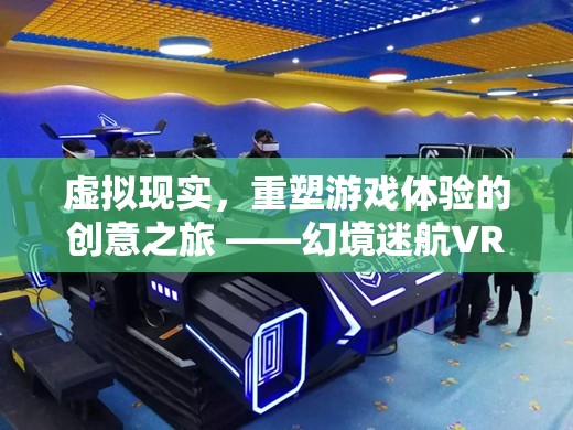 幻境迷航，虛擬現(xiàn)實(shí)重塑游戲體驗(yàn)的創(chuàng)意之旅