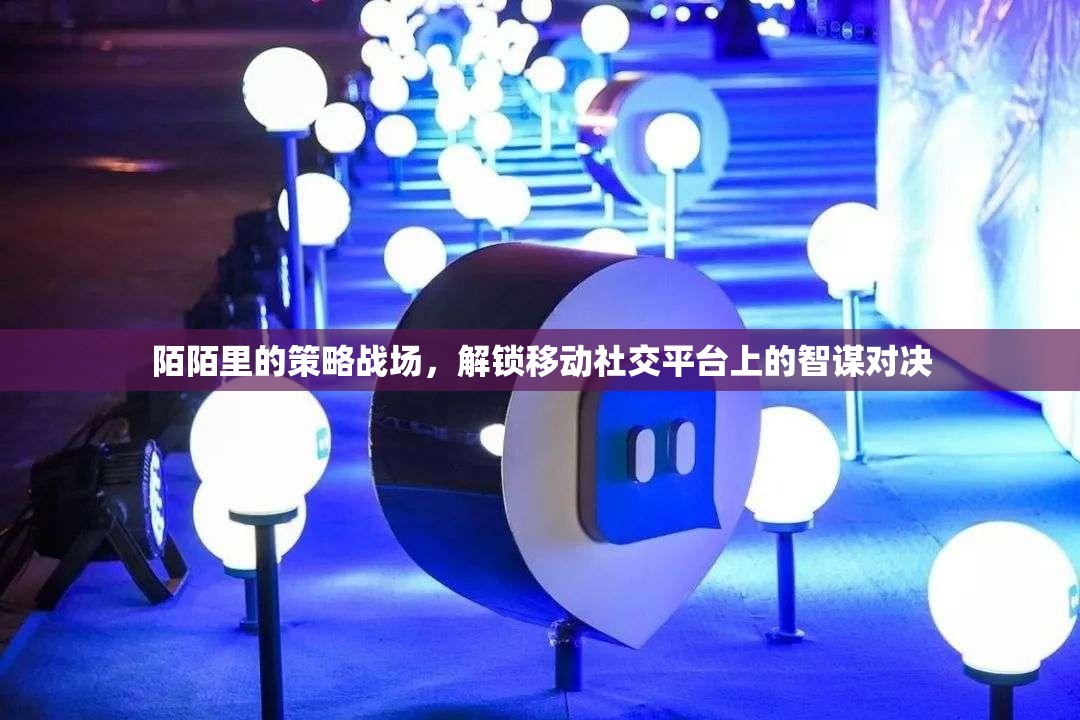 移動社交平臺上的智謀對決，陌陌的策略戰(zhàn)場