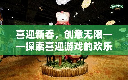 喜迎新春，創(chuàng)意無(wú)限，探索喜迎游戲的歡樂(lè)世界
