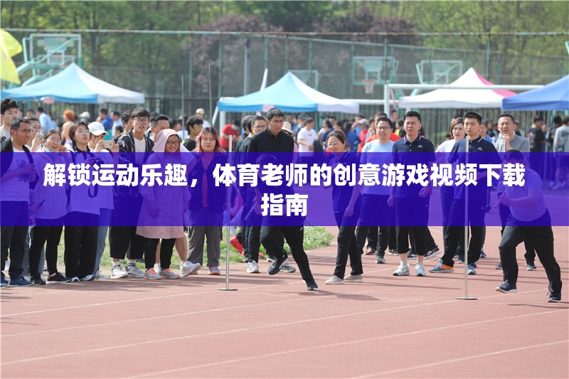 解鎖運(yùn)動(dòng)樂(lè)趣，體育老師的創(chuàng)意游戲視頻下載指南