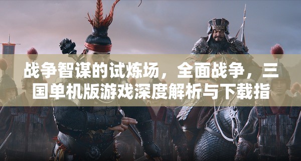 全面戰(zhàn)爭(zhēng)，三國(guó)單機(jī)版游戲深度解析與下載指南——戰(zhàn)爭(zhēng)智謀的試煉場(chǎng)