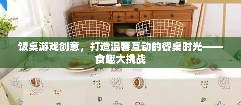 食趣大挑戰(zhàn)，打造溫馨互動的餐桌游戲創(chuàng)意