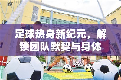 解鎖團隊默契與身體活力的足球體育熱身游戲，開啟足球熱身新紀元