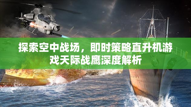 天際戰(zhàn)鷹，深度解析即時(shí)策略直升機(jī)游戲的空中戰(zhàn)場(chǎng)