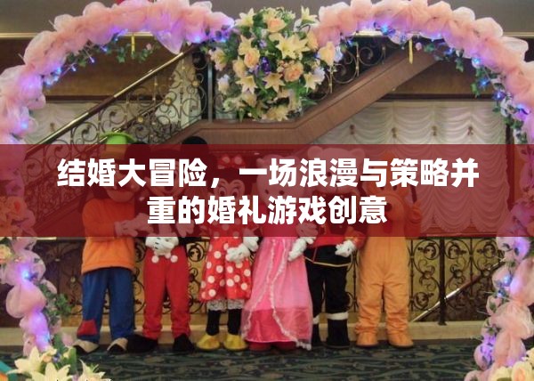 浪漫與策略并重，結(jié)婚大冒險(xiǎn)的創(chuàng)意婚禮游戲