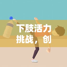 下肢活力挑戰(zhàn)，創(chuàng)新體育課鍛煉游戲視頻深度解析  第1張