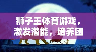 獅子王體育游戲，激發(fā)潛能，培養(yǎng)團(tuán)隊(duì)精神與領(lǐng)導(dǎo)力