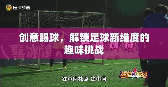 創(chuàng)意踢球，解鎖足球新維度的趣味挑戰(zhàn)