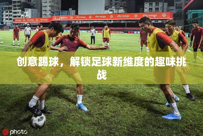 創(chuàng)意踢球，解鎖足球新維度的趣味挑戰(zhàn)