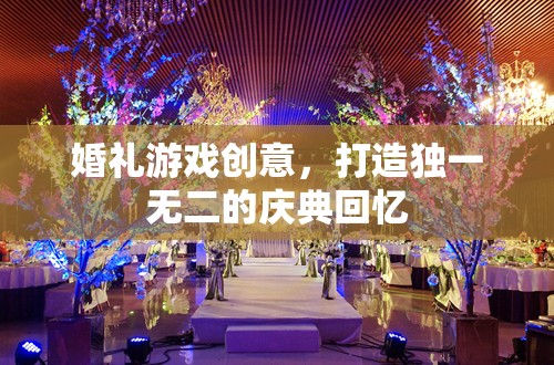 打造獨一無二的婚禮游戲創(chuàng)意，留下難忘的慶典回憶