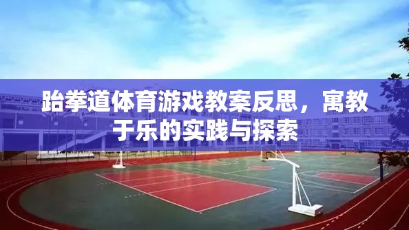 跆拳道體育游戲教案的寓教于樂實踐與反思，探索樂趣與成長并重的教育模式