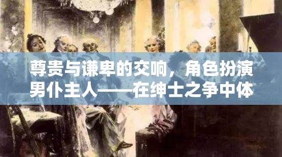 尊貴與謙卑的交響，男仆主人的角色扮演——在紳士之爭中體驗貴族與仆從的雙重世界