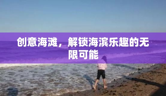 創(chuàng)意海灘，解鎖海濱樂(lè)趣的無(wú)限可能