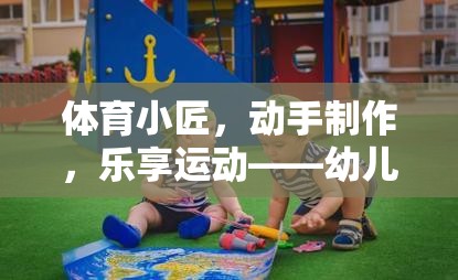 幼兒體育創(chuàng)意，動(dòng)手制作，樂享運(yùn)動(dòng)的教具游戲