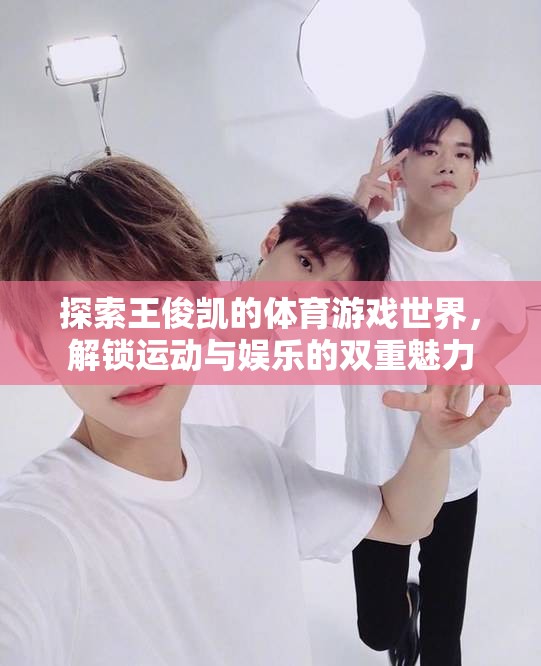 王俊凱，解鎖體育游戲世界的運(yùn)動(dòng)與娛樂雙重魅力