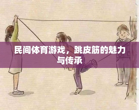 跳皮筋，民間體育游戲的魅力與文化傳承