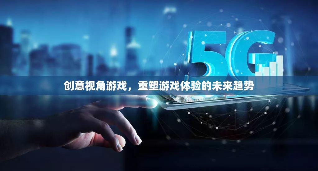 創(chuàng)意視角游戲，重塑游戲體驗(yàn)的未來趨勢