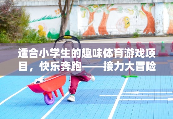 快樂奔跑——接力大冒險(xiǎn)，適合小學(xué)生的趣味體育游戲項(xiàng)目