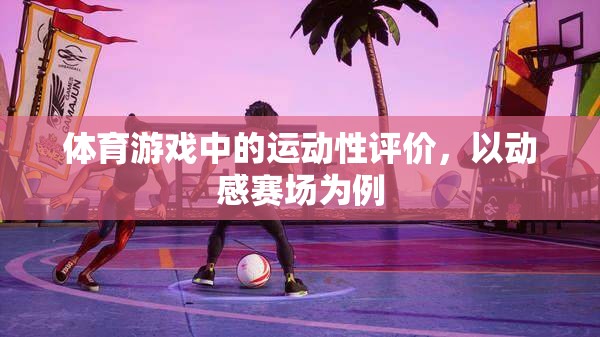 動(dòng)感賽場，體育游戲中的運(yùn)動(dòng)性評(píng)價(jià)與體驗(yàn)