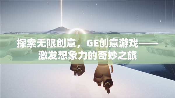 GE創(chuàng)意游戲，一場激發(fā)無限想象力的奇妙之旅