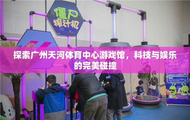 探索廣州天河體育中心游戲館，科技與娛樂(lè)的完美碰撞