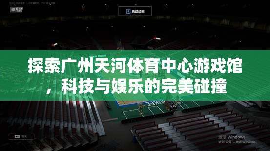 探索廣州天河體育中心游戲館，科技與娛樂(lè)的完美碰撞