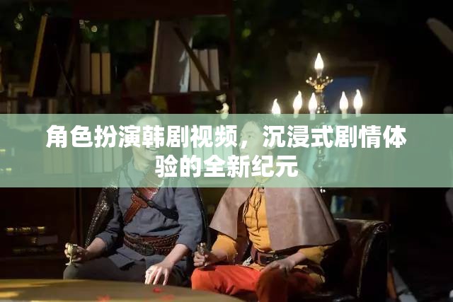角色扮演韓劇視頻，沉浸式劇情體驗(yàn)的全新紀(jì)元