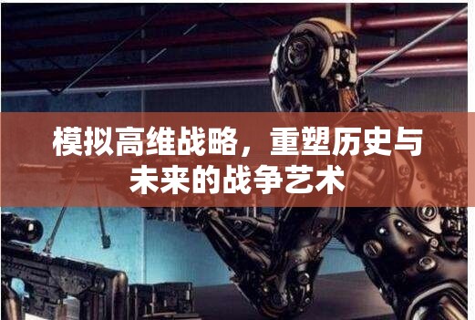 重塑歷史與未來的戰(zhàn)爭藝術(shù)，高維戰(zhàn)略的模擬與探索