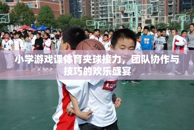 夾球接力，小學(xué)游戲課上的團(tuán)隊(duì)協(xié)作與技巧歡樂盛宴