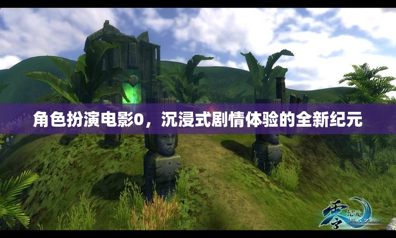 沉浸式劇情新紀(jì)元，角色扮演電影0的革新體驗(yàn)