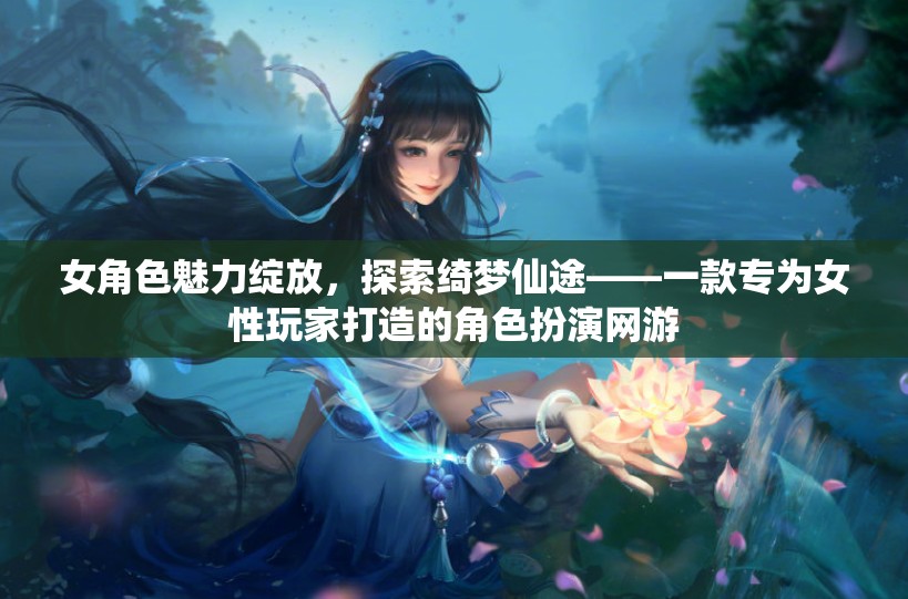 綺夢仙途，女性玩家的魅力之旅——專為女性角色設(shè)計(jì)的夢幻角色扮演網(wǎng)游