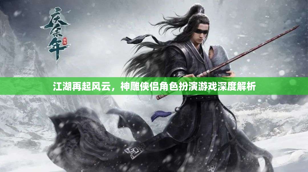 江湖再起風(fēng)云，神雕俠侶角色扮演游戲深度解析