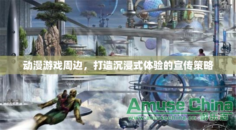 動漫游戲周邊，打造沉浸式體驗的創(chuàng)意宣傳策略