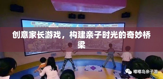 創(chuàng)意家長游戲，搭建親子時光的奇妙橋梁