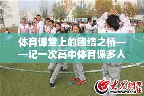 體育課堂上的團(tuán)結(jié)之橋，一次高中體育課多人游戲體驗(yàn)的感悟