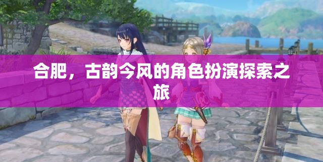 古韻今風(fēng)，合肥的穿越式角色扮演探索之旅