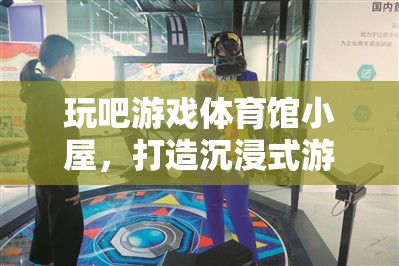 玩吧游戲體育館小屋，打造沉浸式游戲體驗的未來空間