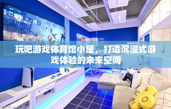 玩吧游戲體育館小屋，打造沉浸式游戲體驗的未來空間