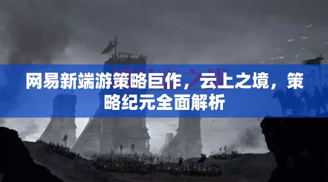 網(wǎng)易新端游策略巨作云上之境，全面解析策略紀(jì)元