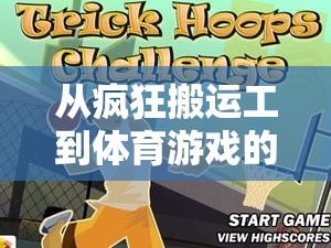 從瘋狂搬運(yùn)工到體育游戲，挑戰(zhàn)、樂趣與成長的深度反思之旅