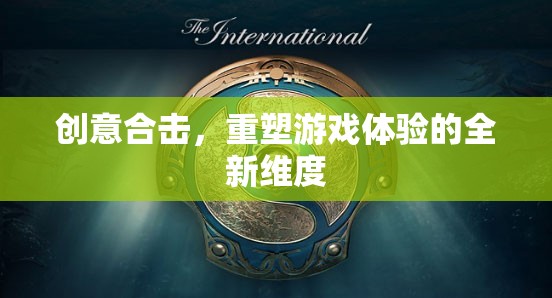 創(chuàng)意合擊，解鎖游戲體驗的全新維度