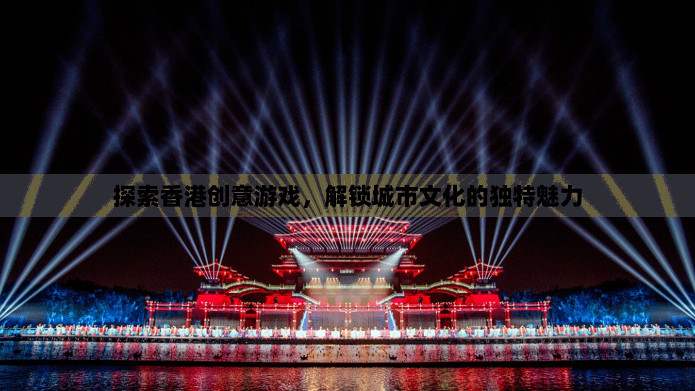 解鎖香港創(chuàng)意游戲，探索城市文化的獨(dú)特魅力